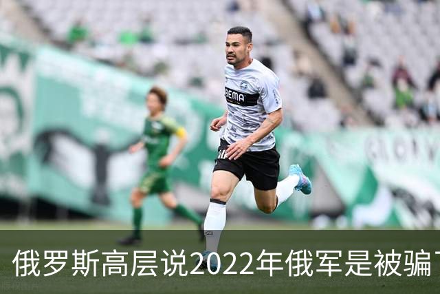 俄罗斯高层说2022年俄军是被骗了，才从基辅撤军！