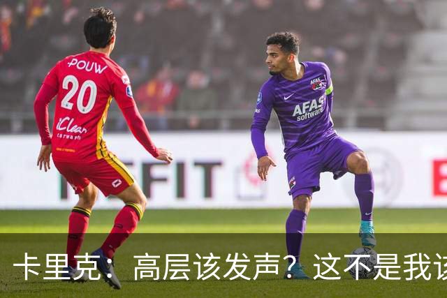 卡里克：高层该发声？这不是我该决定的事，我的职责是和你们交流